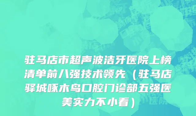 驻马店市超声波洁牙医院上榜清单前八强技术领先（驻马店驿城啄木鸟口腔门诊部五强医美实力不小看）