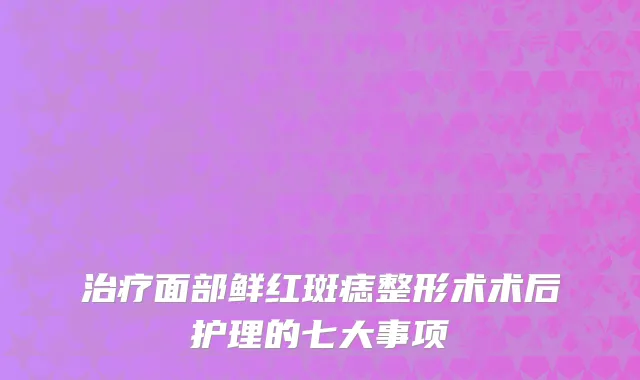 治疗面部鲜红斑痣整形术术后护理的七大事项