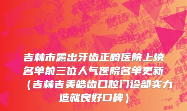 吉林市露出牙齿正畸医院上榜名单前三位人气医院名单更新（吉林吉美皓齿口腔门诊部实力造就良好口碑）