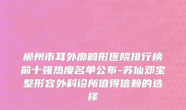 郴州市耳外廓畸形医院排行榜前十强热度名单公布-苏仙邓宝整形容外科诊所值得信赖的选择