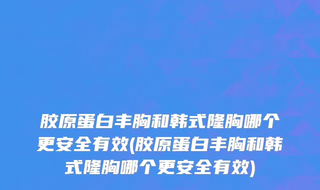 胶原蛋白丰胸和韩式隆胸哪个更安全有效(胶原蛋白丰胸和韩式隆胸哪个更安全有效)