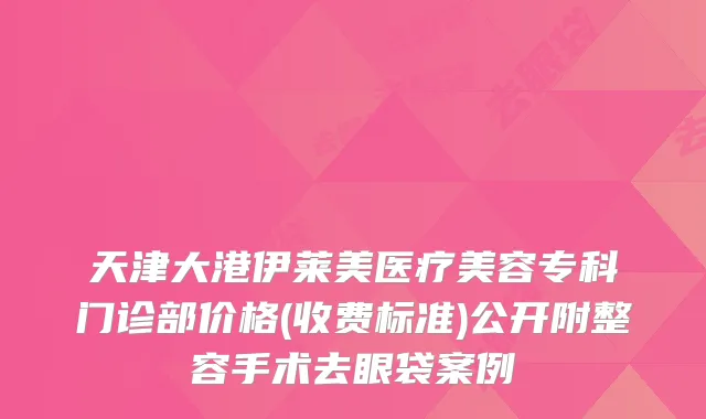 天津大港伊莱美医疗美容专科门诊部价格(收费标准)公开附整容手术去眼袋案例