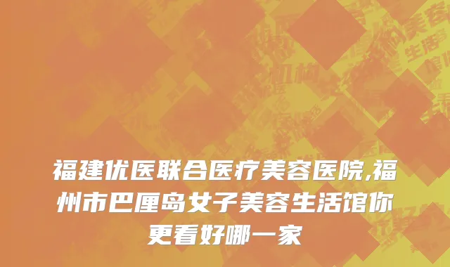 福建优医联合医疗美容医院,福州市巴厘岛女子美容生活馆你更看好哪一家