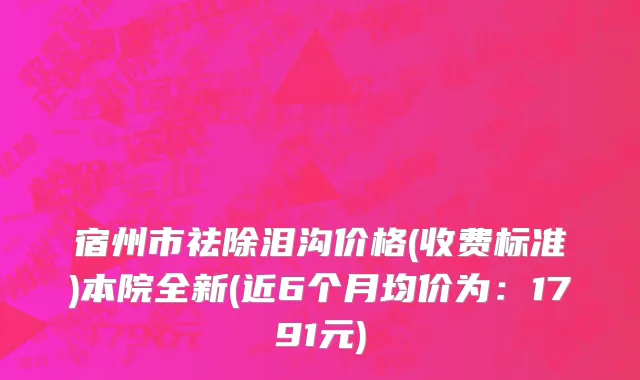 宿州市祛除泪沟价格(收费标准)本院全新(近6个月均价为：1791元)
