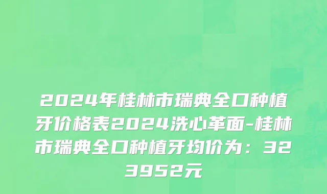 2024年桂林市瑞典全口种植牙价格表2024洗心革面-桂林市瑞典全口种植牙均价为：323952元
