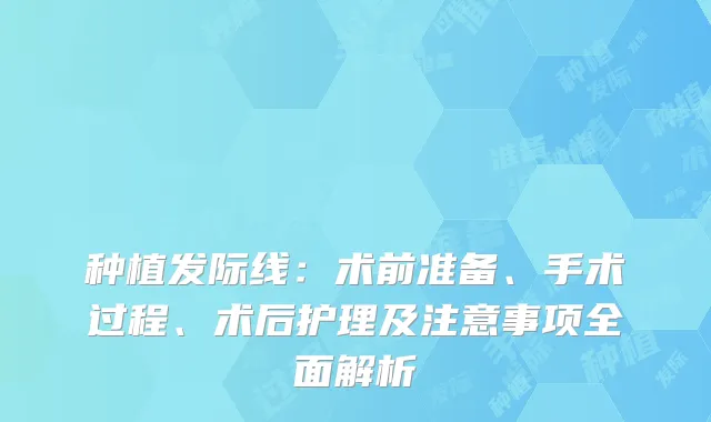 种植发际线：术前准备、手术过程、术后护理及注意事项全面解析