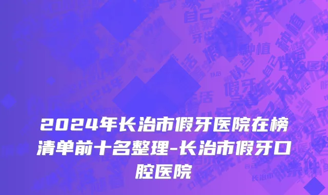 2024年长治市假牙医院在榜清单前十名整理-长治市假牙口腔医院