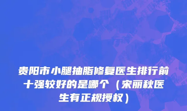 贵阳市小腿抽脂修复医生排行前十强较好的是哪个（宋丽秋医生有正规授权）