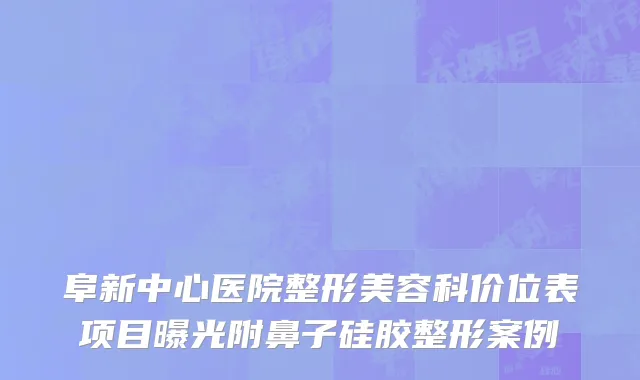 阜新中心医院整形美容科价位表项目曝光附鼻子硅胶整形案例