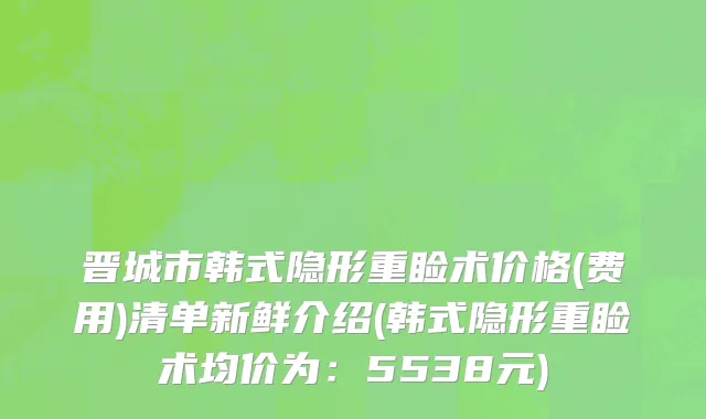 晋城市韩式隐形重睑术价格(费用)清单新鲜介绍(韩式隐形重睑术均价为：5538元)