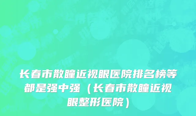 长春市散瞳近视眼医院排名榜等都是强中强（长春市散瞳近视眼整形医院）