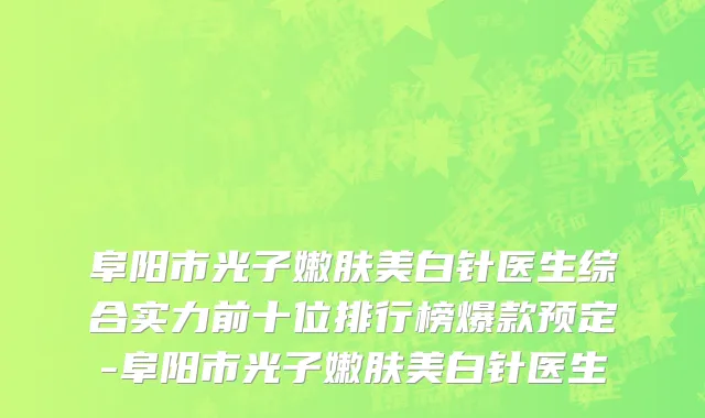 阜阳市光子嫩肤美白针医生综合实力前十位排行榜爆款预定-阜阳市光子嫩肤美白针医生