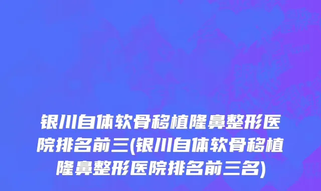 银川自体软骨移植隆鼻整形医院排名前三(银川自体软骨移植隆鼻整形医院排名前三名)