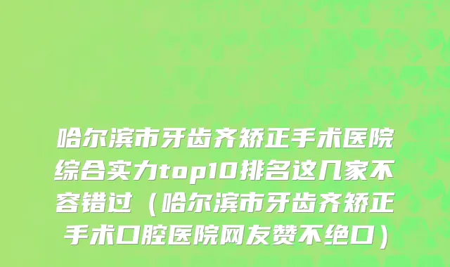 哈尔滨市牙齿齐矫正手术医院综合实力top10排名这几家不容错过（哈尔滨市牙齿齐矫正手术口腔医院网友赞不绝口）
