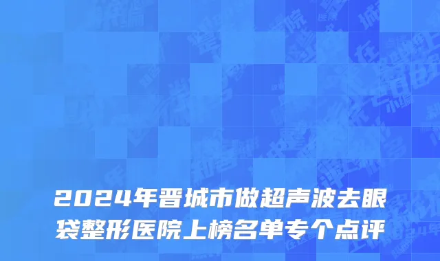 2024年晋城市做超声波去眼袋整形医院上榜名单专个点评