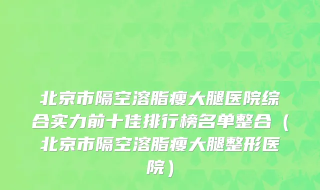 北京市隔空溶脂瘦大腿医院综合实力前十佳排行榜名单整合（北京市隔空溶脂瘦大腿整形医院）