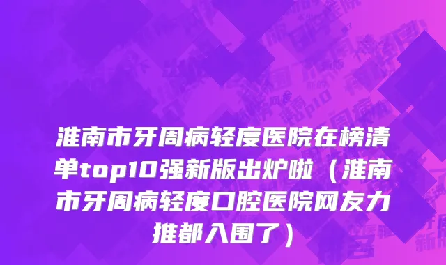 淮南市牙周病轻度医院在榜清单top10强新版出炉啦（淮南市牙周病轻度口腔医院网友力推都入围了）