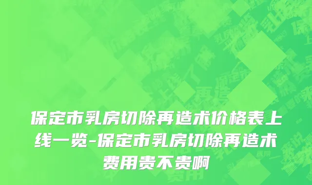 保定市乳房切除再造术价格表上线一览-保定市乳房切除再造术费用贵不贵啊