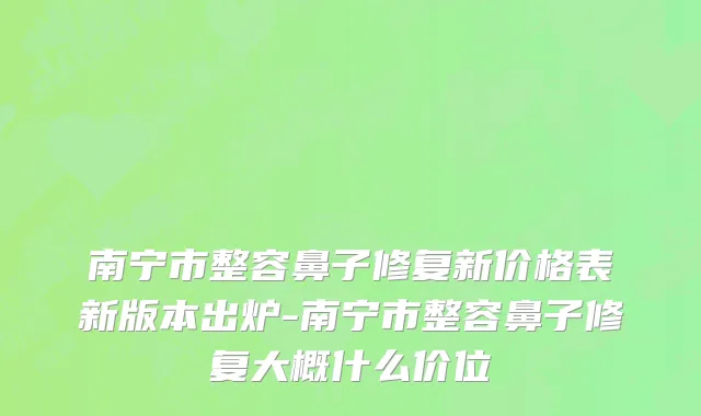 南宁市整容鼻子修复新价格表新版本出炉-南宁市整容鼻子修复大概什么价位