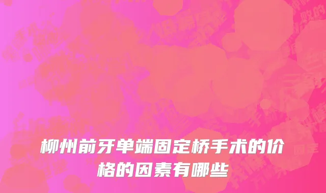 柳州前牙单端固定桥手术的价格的因素有哪些