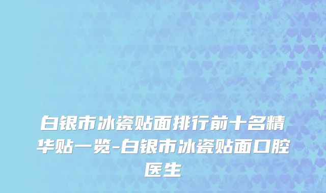 白银市冰瓷贴面排行前十名精华贴一览-白银市冰瓷贴面口腔医生