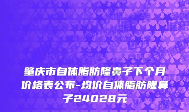 肇庆市自体脂肪隆鼻子下个月价格表公布-均价自体脂肪隆鼻子24028元