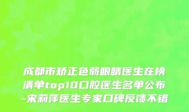 成都市矫正色弱眼睛医生在榜清单top10口腔医生名单公布-宋莉萍医生专家口碑反馈不错
