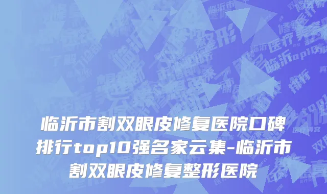 临沂市割双眼皮修复医院口碑排行top10强名家云集-临沂市割双眼皮修复整形医院