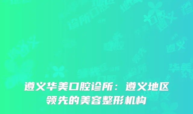 遵义华美口腔诊所：遵义地区领先的美容整形机构