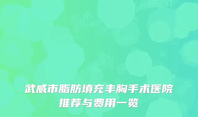 武威市脂肪填充丰胸手术医院推荐与费用一览