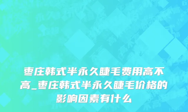 枣庄韩式半永久睫毛费用高不高_枣庄韩式半永久睫毛价格的影响因素有什么