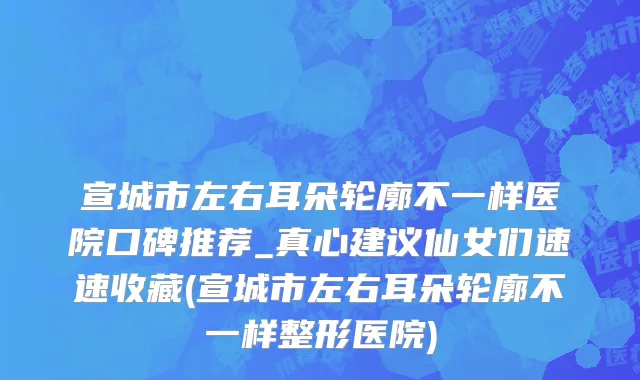 宣城市左右耳朵轮廓不一样医院口碑推荐_真心建议仙女们速速收藏(宣城市左右耳朵轮廓不一样整形医院)