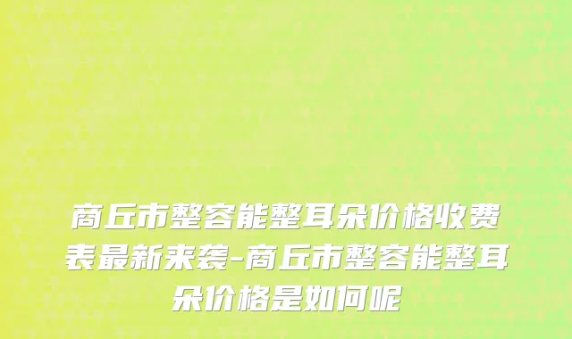 商丘市整容能整耳朵价格收费表最新来袭-商丘市整容能整耳朵价格是如何呢