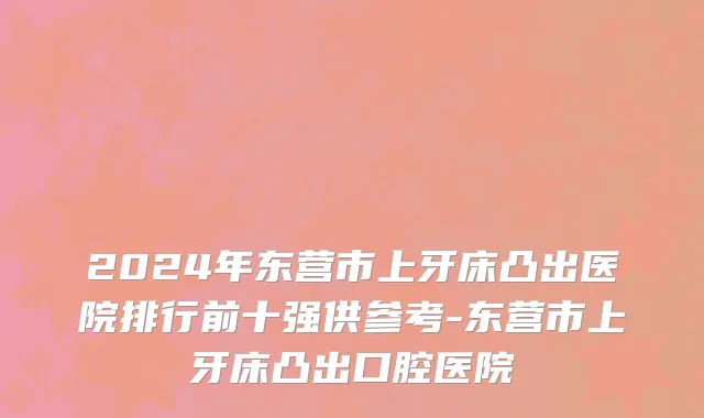 2024年东营市上牙床凸出医院排行前十强供参考-东营市上牙床凸出口腔医院