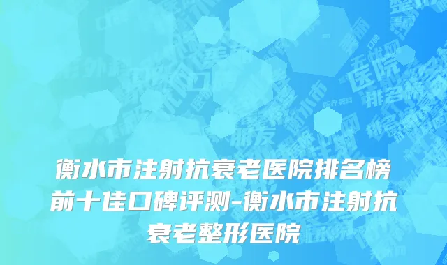 衡水市注射抗衰老医院排名榜前十佳口碑评测-衡水市注射抗衰老整形医院