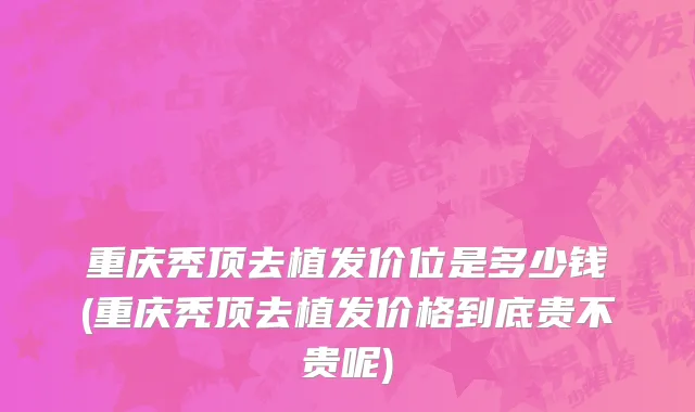 重庆秃顶去植发价位是多少钱(重庆秃顶去植发价格到底贵不贵呢)