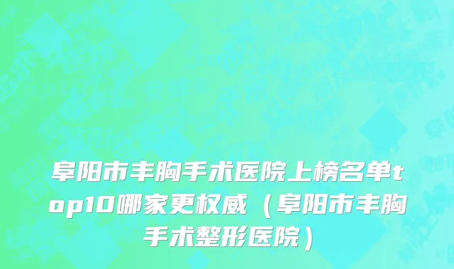 阜阳市丰胸手术医院上榜名单top10哪家更权威（阜阳市丰胸手术整形医院）