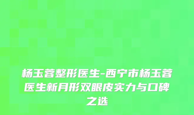 杨玉蓉整形医生-西宁市杨玉蓉医生新月形双眼皮实力与口碑之选