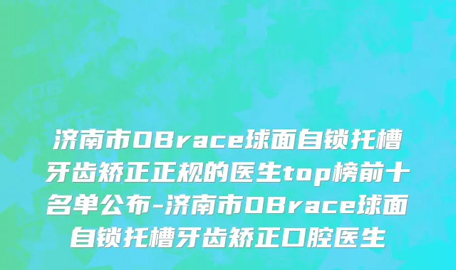 济南市OBrace球面自锁托槽牙齿矫正正规的医生top榜前十名单公布-济南市OBrace球面自锁托槽牙齿矫正口腔医生