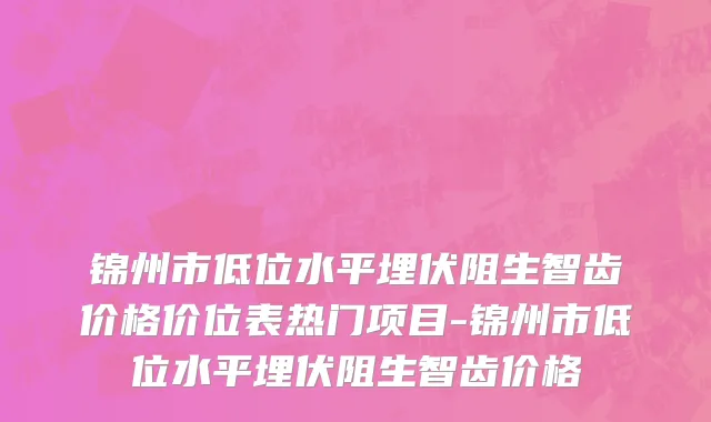 锦州市低位水平埋伏阻生智齿价格价位表热门项目-锦州市低位水平埋伏阻生智齿价格