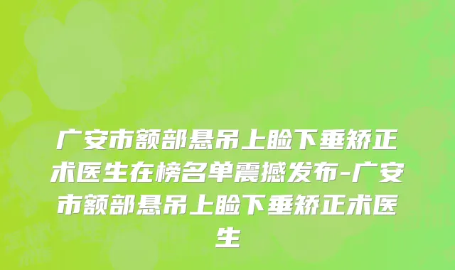 广安市额部悬吊上睑下垂矫正术医生在榜名单震撼发布-广安市额部悬吊上睑下垂矫正术医生