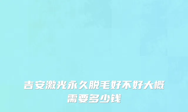 吉安激光永久脱毛好不好大概需要多少钱