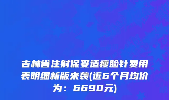 吉林省注射保妥适瘦脸针费用表明细新版来袭(近6个月均价为：6690元)