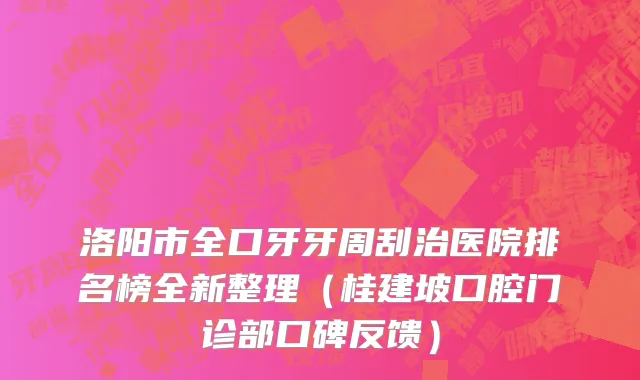 洛阳市全口牙牙周刮治医院排名榜全新整理（桂建坡口腔门诊部口碑反馈）