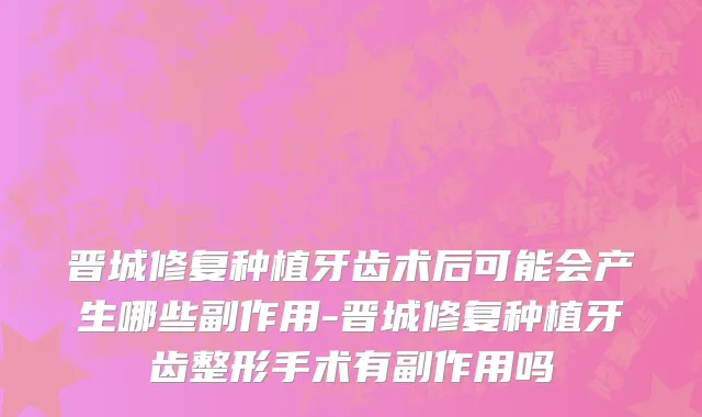 晋城修复种植牙齿术后可能会产生哪些副作用-晋城修复种植牙齿整形手术有副作用吗