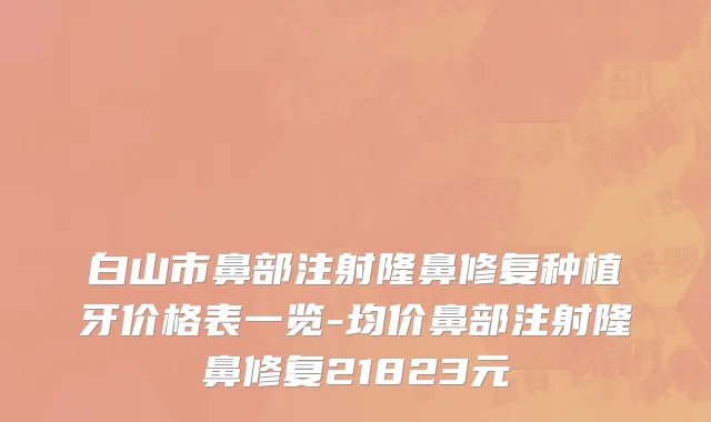 白山市鼻部注射隆鼻修复种植牙价格表一览-均价鼻部注射隆鼻修复21823元