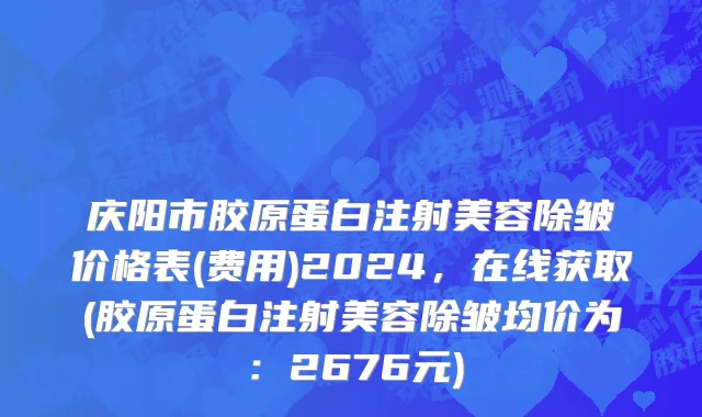 庆阳市胶原蛋白注射美容除皱价格表(费用)2024，在线获取(胶原蛋白注射美容除皱均价为：2676元)