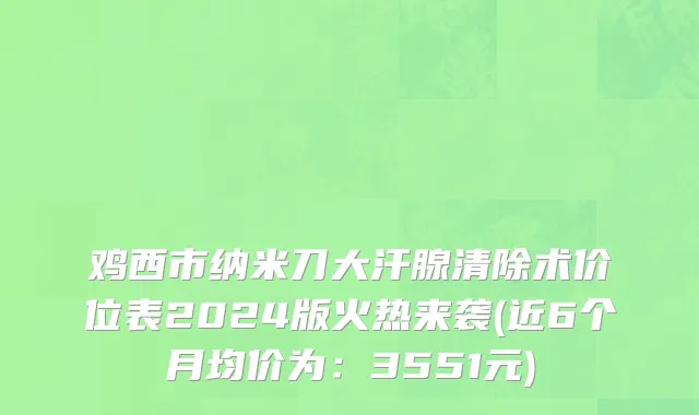 鸡西市纳米刀大汗腺清除术价位表2024版火热来袭(近6个月均价为：3551元)