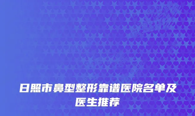 日照市鼻型整形靠谱医院名单及医生推荐
