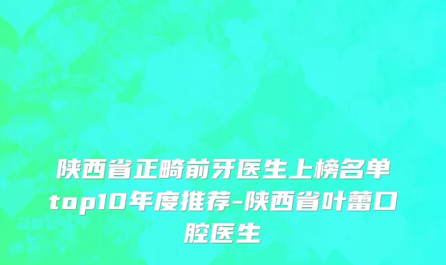 陕西省正畸前牙医生上榜名单top10年度推荐-陕西省叶蕾口腔医生